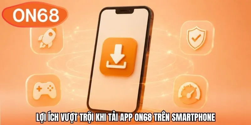 Lợi ích vượt trội khi tải app ON68 trên smartphone